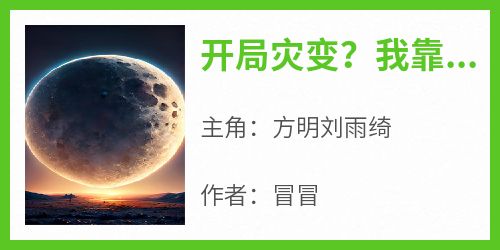 正版小说《开局灾变？我靠囤物资美美渡劫》方明刘雨绮在线免费阅读