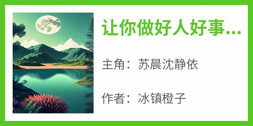 抖音爆款《让你做好人好事，你全给送局子里？》苏晨沈静依无广告阅读