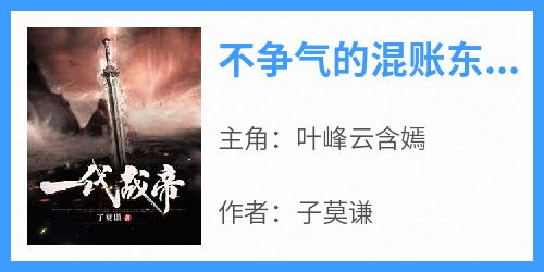 完整版《不争气的混账东西,在云武城》叶峰云含嫣小说免费在线阅读