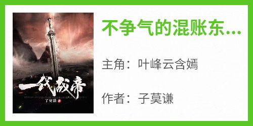 抖音小说《不争气的混账东西,在云武城》主角叶峰云含嫣全文小说免费阅读