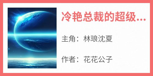 知乎小说冷艳总裁的超级护卫主角是林琅沈夏全文阅读