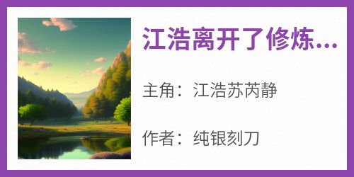 完整版《江浩离开了修炼道场来到师傅闭关修炼》江浩苏芮静小说免费在线阅读