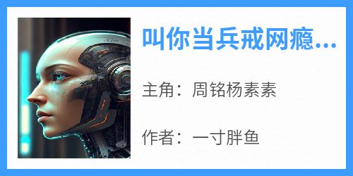 周铭杨素素主角抖音小说《叫你当兵戒网瘾，你成将军了？》在线阅读