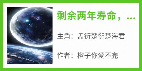 剩余两年寿命，被姐姐们扫地出门在线全文阅读-主人公孟衍楚衍楚海君小说