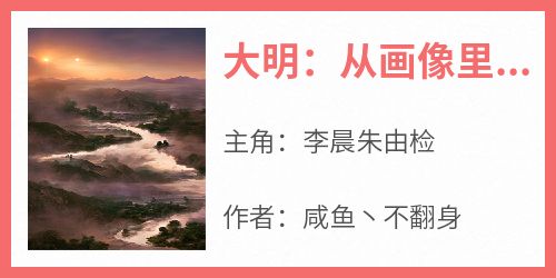 大明：从画像里走出来的太祖小说(完本)-李晨朱由检无错版阅读