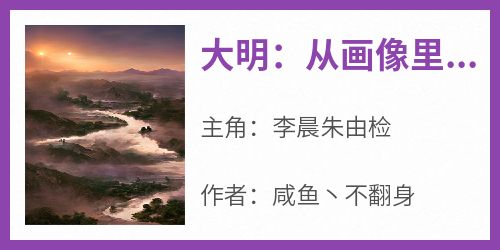 抖音爆款《大明：从画像里走出来的太祖》李晨朱由检无广告阅读