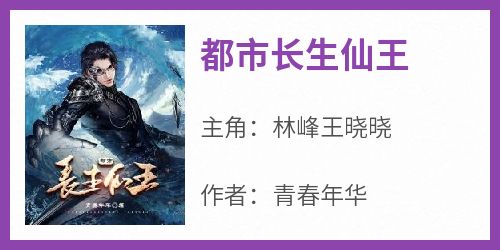 主角是林峰王晓晓的小说叫什么《都市长生仙王》免费全文阅读