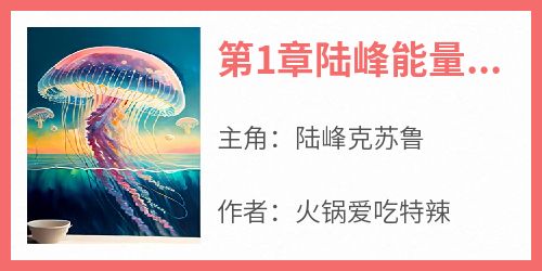 陆峰克苏鲁主角抖音小说《第1章陆峰能量进化系统》在线阅读