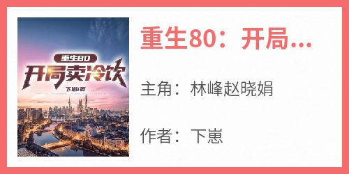 爆款小说《重生80：开局卖冷饮》主角林峰赵晓娟全文在线完本阅读