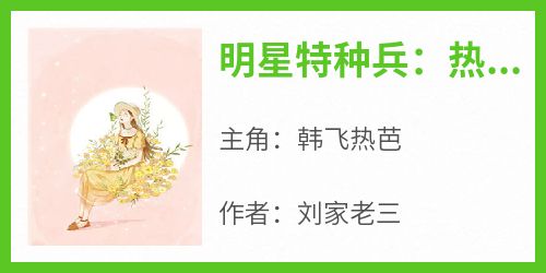 主角是韩飞热芭的明星特种兵：热芭，你老公是总教官？抖音热门小说