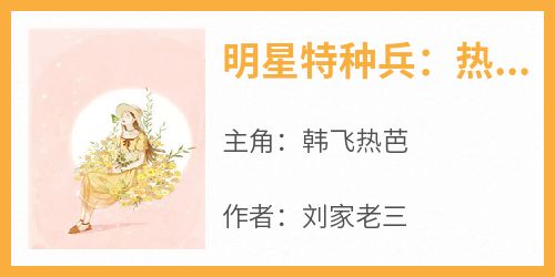 刘家老三写的小说《明星特种兵：热芭，你老公是总教官？》韩飞热芭全文阅读