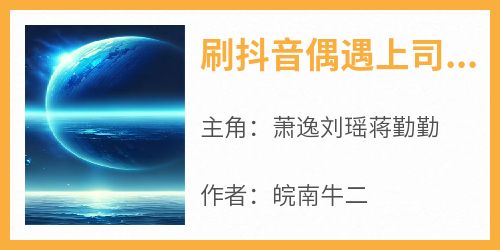 《刷抖音偶遇上司蒋勤勤》萧逸刘瑶蒋勤勤全章节完结版在线阅读