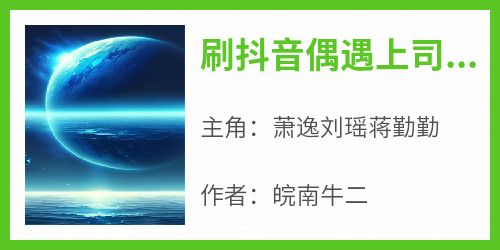 萧逸刘瑶蒋勤勤(原文完整)《刷抖音偶遇上司蒋勤勤》无弹窗免费阅读