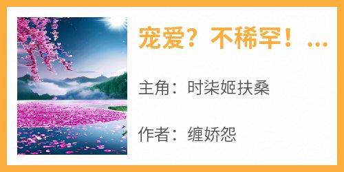 知乎小说宠爱？不稀罕！真千金她沉迷修仙主角是时柒姬扶桑全文阅读