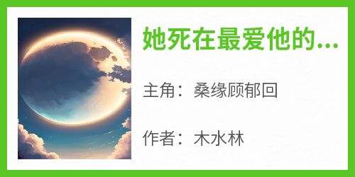 主角桑缘顾郁回小说完整版最新章节-她死在最爱他的那一年免费阅读全文