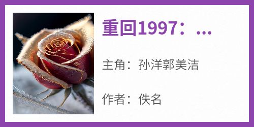 重回1997：我变得壕无人性小说最后结局，孙洋郭美洁百度贴吧小说全文免费