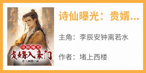 李辰安钟离若水《诗仙曝光：贵婿入豪门》完结版小说全文免费阅读