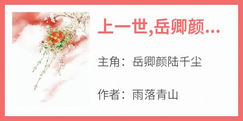 [抖音]小说岳卿颜陆千尘上一世,岳卿颜愚昧瞎了眼