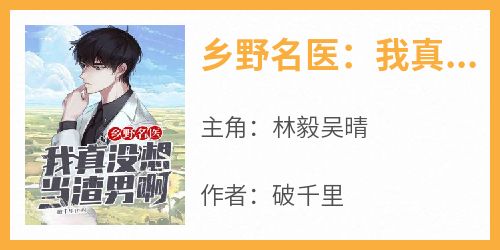 乡野名医：我真没想当渣男啊全集小说_林毅吴晴完结版阅读