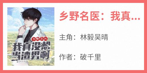 知乎小说乡野名医：我真没想当渣男啊主角是林毅吴晴全文阅读