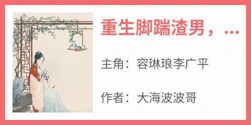 主人公容琳琅李广平在线免费试读《重生脚踹渣男，救了个大佬当夫君》最新章节列表