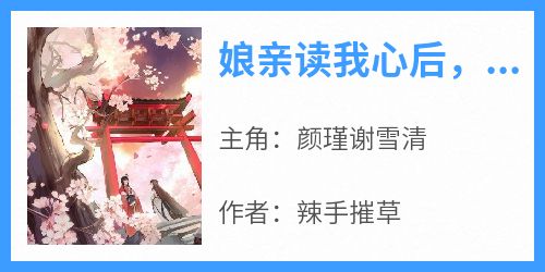 抖音爆款《娘亲读我心后，创飞侯府所有人》颜瑾谢雪清无广告阅读