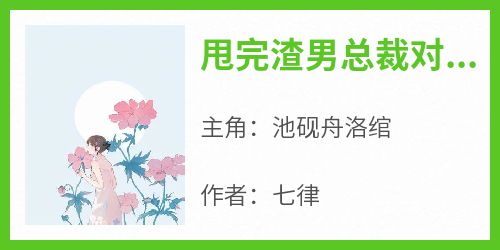 精彩小说甩完渣男总裁对我穷追不舍池砚舟洛绾全章节在线阅读