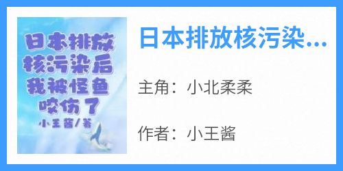 【日本排放核污染后，我被怪鱼咬伤了】主角(小北柔柔)在线阅读