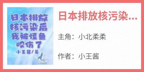 小北柔柔全章节阅读-日本排放核污染后，我被怪鱼咬伤了全文分享阅读