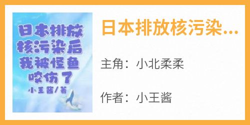 小北柔柔全章节阅读-日本排放核污染后，我被怪鱼咬伤了全文分享阅读