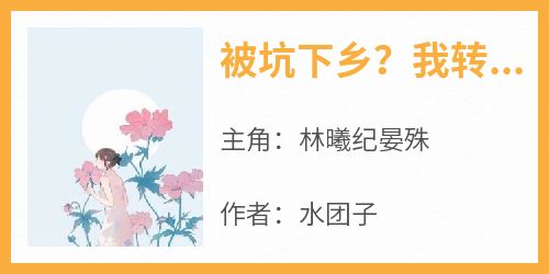 林曦纪晏殊《被坑下乡？我转身军婚嫁进大院》全文(林曦纪晏殊)章节免费阅读