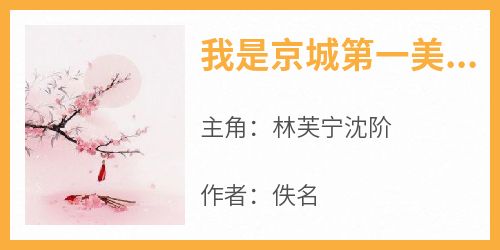 爆款小说《我是京城第一美人》主角林芙宁沈阶全文在线完本阅读
