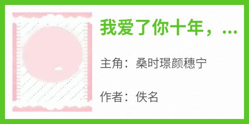 【热文】《我爱了你十年，但我现在不想爱你了》主角桑时璟颜穗宁小说全集免费阅读