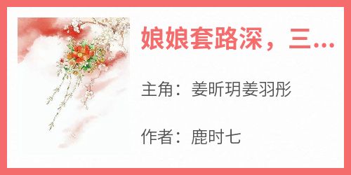 《姜昕玥姜羽彤》主角小说娘娘套路深，三千宠爱集一身抖音文免费阅读全文