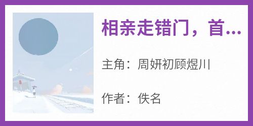 《相亲走错门，首富拉我领证》章节全目录 周妍初顾煜川全文免费阅读