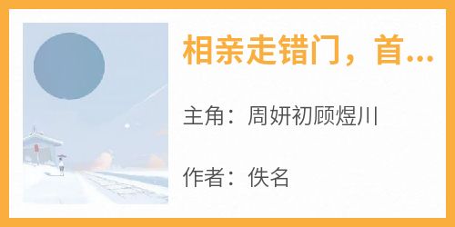 佚名的小说《相亲走错门，首富拉我领证》主角是周妍初顾煜川