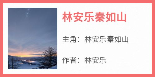 林安乐秦如山《林安乐秦如山》完结版小说全文免费阅读