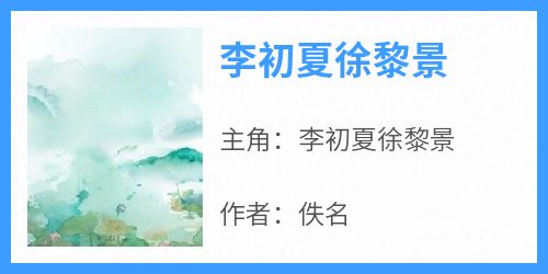 抖音爆款小说《李初夏徐黎景李初夏徐黎景》免费txt全文阅读