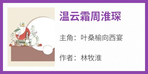 叶桑榆向西宴《温云霜周淮琛》全文(叶桑榆向西宴)章节免费阅读