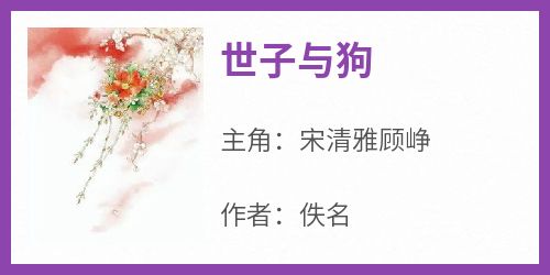 宋清雅顾峥是哪本小说主角 《世子与狗》免费全章节阅读