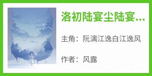 阮漓江逸白江逸风完整版《洛初陆宴尘陆宴风》全文最新阅读