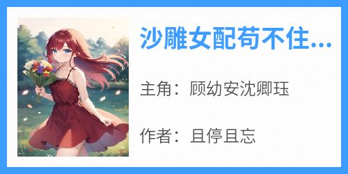 《沙雕女配苟不住，麻了，创飞你们》完整版-顾幼安沈卿珏在线全文阅读