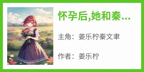 姜乐柠写的小说《怀孕后,她和秦先生离婚了》姜乐柠秦文聿全文阅读