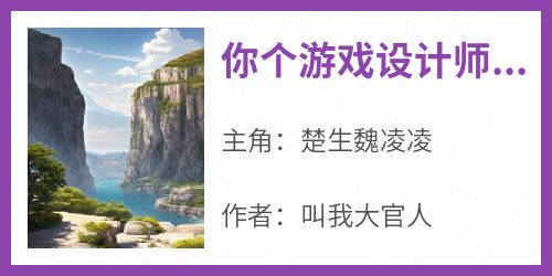 楚生魏凌凌全章节阅读-你个游戏设计师，天天警局备案全文分享阅读