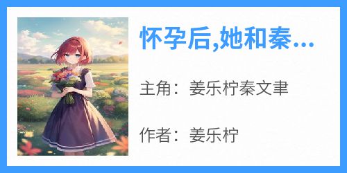 《怀孕后,她和秦先生离婚了》姜乐柠秦文聿全章节完结版在线阅读