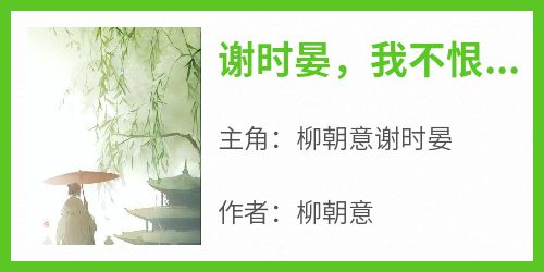 火爆谢时晏，我不恨你，只是对你太失望了小说，主角是柳朝意谢时晏在线阅读全文无删减