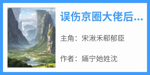 宋湫禾郗郁臣是哪部小说的主角 《误伤京圈大佬后，我成了他女友》全文无弹窗