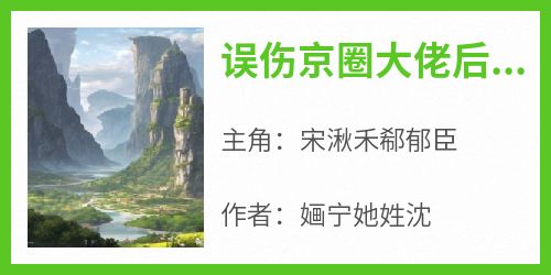 误伤京圈大佬后，我成了他女友宋湫禾郗郁臣免费阅读-误伤京圈大佬后，我成了他女友婳宁她姓沈小说