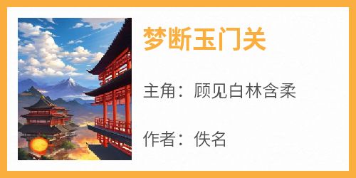 【新书】《梦断玉门关》主角顾见白林含柔全文全章节小说阅读