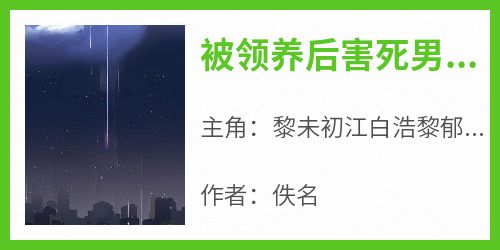 《黎未初江白浩黎郁阳》主角小说被领养后害死男主，男主重生躺平了抖音文免费阅读全文